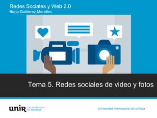 Redes Sociales y Web 2.0
Borja Gutiérrez Merelles
Tema 5. Redes sociales de video y fotos
Universidad Internacional de La Rioja
 