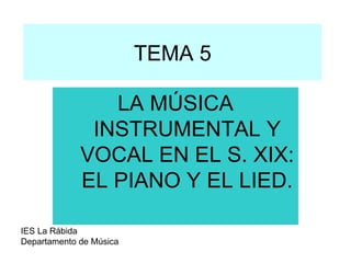 TEMA 5 LA MÚSICA INSTRUMENTAL Y VOCAL EN EL S. XIX: EL PIANO Y EL LIED.  IES La Rábida Departamento de Música 