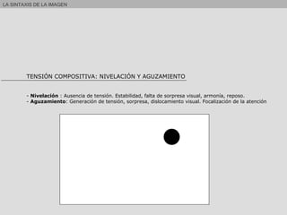 LA SINTAXIS DE LA IMAGEN  TENSIÓN COMPOSITIVA: NIVELACIÓN Y AGUZAMIENTO -  Nivelación  : Ausencia de tensión. Estabilidad, falta de sorpresa visual, armonía, reposo. -  Aguzamiento : Generación de tensión, sorpresa, dislocamiento visual. Focalización de la atención 