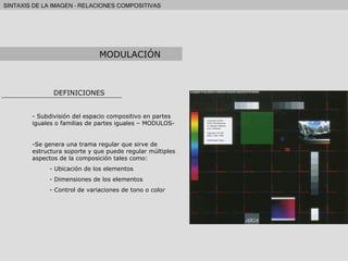 DEFINICIONES Subdivisión del espacio compositivo en partes iguales o familias de partes iguales – MODULOS- Se genera una trama regular que sirve de estructura soporte y que puede regular múltiples aspectos de la composición tales como: Ubicación de los elementos Dimensiones de los elementos Control de variaciones de tono o color MODULACIÓN 