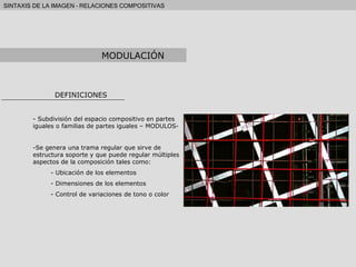 DEFINICIONES Subdivisión del espacio compositivo en partes iguales o familias de partes iguales – MODULOS- Se genera una trama regular que sirve de estructura soporte y que puede regular múltiples aspectos de la composición tales como: Ubicación de los elementos Dimensiones de los elementos Control de variaciones de tono o color MODULACIÓN 