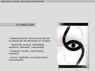 Desplazamiento visual provocado por la disposición de elementos en el plano Horizontal-vertical: estabilidad, equilibrio, bienestar, tranquilidad Diagonal: tensión, movimiento, inquietud Curva: repetición, encuadramiento, concentración LA DIRECCIÓN 