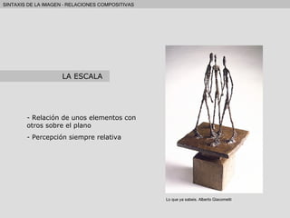 Relación de unos elementos con otros sobre el plano Percepción siempre relativa LA ESCALA Lo que ya sabeis. Alberto Giacometti 