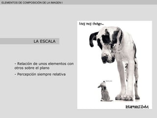 Relación de unos elementos con otros sobre el plano Percepción siempre relativa ELEMENTOS DE COMPOSICIÓN DE LA IMAGEN I LA ESCALA 