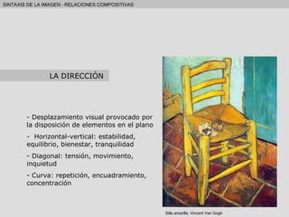 Desplazamiento visual provocado por la disposición de elementos en el plano Horizontal-vertical: estabilidad, equilibrio, bienestar, tranquilidad Diagonal: tensión, movimiento, inquietud Curva: repetición, encuadramiento, concentración LA DIRECCIÓN Silla amarilla. Vincent Van Gogh 