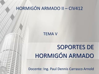HORMIGÓN ARMADO II – CIV412
TEMA V
SOPORTES DE
HORMIGÓN ARMADO
Docente: Ing. Paul Dennis Carrasco Arnold
 