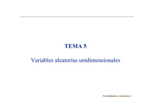 TEMA 5
Variables aleatorias unidimensionales
Probabilidades y Estadística I
 