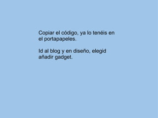 Copiar el código, ya lo tenéis en el portapapeles. Id al blog y en diseño, elegid añadir gadget.