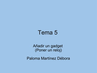 Tema 5  Añadir un gadget  (Poner un reloj) Paloma Martínez Débora 