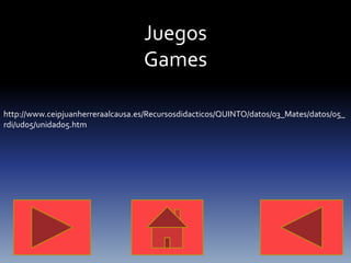 Juegos
                                   Games

http://www.ceipjuanherreraalcausa.es/Recursosdidacticos/QUINTO/datos/03_Mates/datos/05_
rdi/ud05/unidad05.htm
 