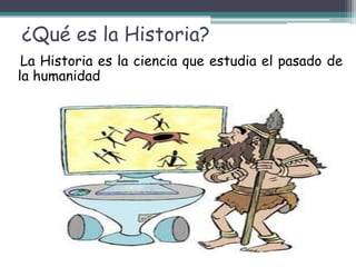 ¿Qué es la Historia?
La Historia es la ciencia que estudia el pasado de
la humanidad
 