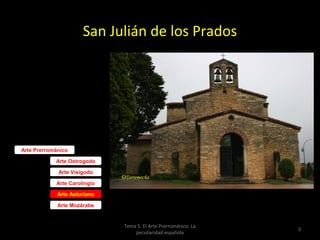 San Julián de los Prados


      Etapa
  prerramirense



Arte Prerrománico

            Arte Ostrogodo

             Arte Visigodo

            Arte Carolingio

             Arte Asturiano

             Arte Mozárabe


                              Tema 5. El Arte Prerrománico. La
                                                                 3
                                  peculiaridad española
 