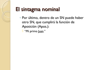 El sintagma nominal
◦ Por último, dentro de un SN puede haber
otro SN, que cumplirá la función de
Aposición (Apos.):
 “Mi primo Juan.”

 