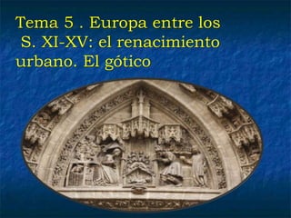 Tema 5 . Europa entre los
S. XI-XV: el renacimiento
urbano. El gótico
 