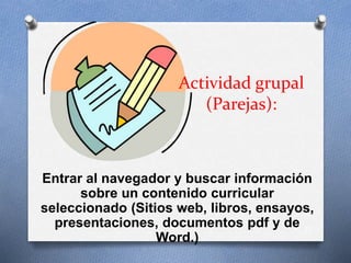 Actividad grupal
(Parejas):
Entrar al navegador y buscar información
sobre un contenido curricular
seleccionado (Sitios web, libros, ensayos,
presentaciones, documentos pdf y de
Word.)
27
 