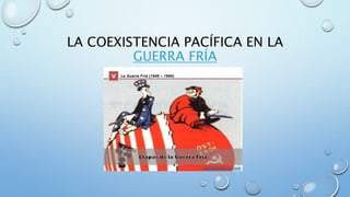 LA COEXISTENCIA PACÍFICA EN LA
GUERRA FRÍA
 