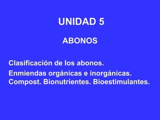 UNIDAD 5
               ABONOS

Clasificación de los abonos.
Enmiendas orgánicas e inorgánicas.
Compost. Bionutrientes. Bioestimulantes.
 
