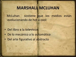 MARSHALL MCLUHAN
McLuhan sostiene que los medios están
evolucionando de hot a cool:
• Del libro a la televisión
• De lo mecánico a lo automático
• Del arte figurativo al abstracto
 