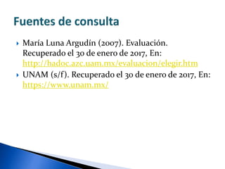  María Luna Argudín (2007). Evaluación.
Recuperado el 30 de enero de 2017, En:
http://hadoc.azc.uam.mx/evaluacion/elegir.htm
 UNAM (s/f). Recuperado el 30 de enero de 2017, En:
https://www.unam.mx/
 