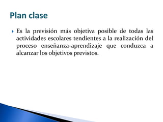  Es la previsión más objetiva posible de todas las
actividades escolares tendientes a la realización del
proceso enseñanza-aprendizaje que conduzca a
alcanzar los objetivos previstos.
 