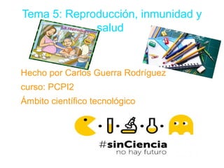 Tema 5: Reproducción, inmunidad y
salud
Hecho por Carlos Guerra Rodríguez
curso: PCPI2
Ámbito científico tecnológico
 
