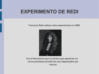 EXPERIMENTO DE REDI
Francisco Redi realizou oitro experimento en 1668.
Con el demostrou que os vermes que aparecian na
carne putrefacta proviña de ovos depositados por
moscas
 