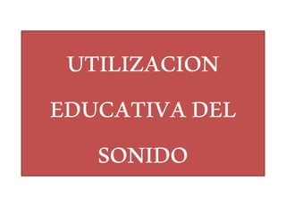 UTILIZACION
EDUCATIVADEL
SONIDO
 