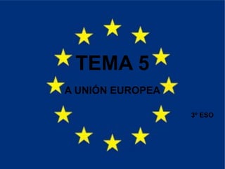 TEMA 5
A UNIÓN EUROPEA
3º ESO

 