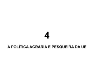 4
A POLÍTICA AGRARIA E PESQUEIRA DA UE

 