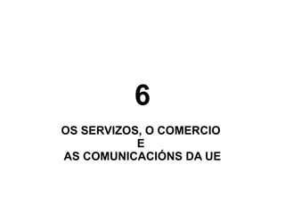 6
OS SERVIZOS, O COMERCIO
E
AS COMUNICACIÓNS DA UE

 