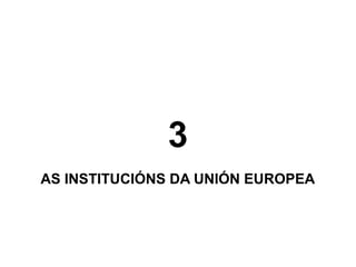 3
AS INSTITUCIÓNS DA UNIÓN EUROPEA

 