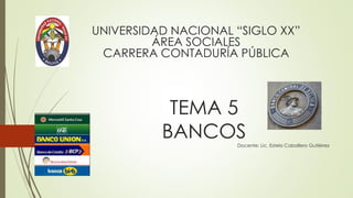 TEMA 5
BANCOS
Docente: Lic. Estela Caballero Gutiérrez
UNIVERSIDAD NACIONAL “SIGLO XX”
ÁREA SOCIALES
CARRERA CONTADURÍA PÚBLICA
 