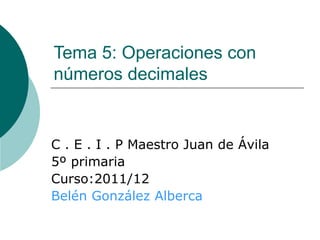 Tema 5: Operaciones con números decimales C . E . I . P Maestro Juan de Ávila 5º primaria Curso:2011/12 Belén González Alberca 