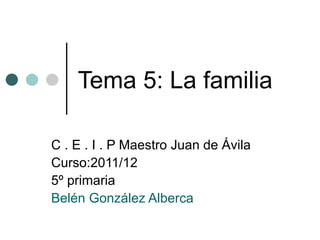 Tema 5: La familia C . E . I . P Maestro Juan de Ávila Curso:2011/12 5º primaria Belén González Alberca 
