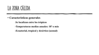 La zona cálida
• Características generales
-Se localizan entre los trópicos
-Temperaturas medias anuales: 18º o más
-Ecuatorial, tropical y desértico (azonal)
 