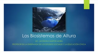 Los Biosistemas de Altura
LIC. JACKSON CAMPOS MORA
PROFESOR EN LA ENSEÑANZA DE LOS ESTUDIOS SOCIALES Y LA EDUCACIÓN CÍVICA
 