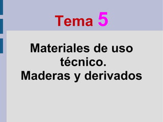 Tema 5
Materiales de uso
técnico.
Maderas y derivados

 