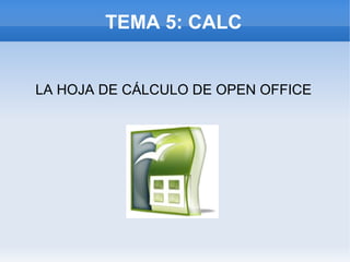 TEMA 5: CALC
LA HOJA DE CÁLCULO DE OPEN OFFICE
 