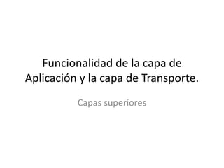 Funcionalidad de la capa de
Aplicación y la capa de Transporte.
          Capas superiores
 