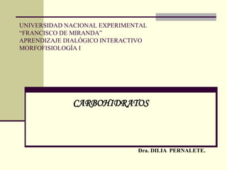 UNIVERSIDAD NACIONAL EXPERIMENTAL
“FRANCISCO DE MIRANDA”
APRENDIZAJE DIALÓGICO INTERACTIVO
MORFOFISIOLOGÍA I
CARBOHIDRATOS
Dra. DILIA PERNALETE.
 