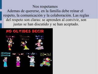 Nos respetamos
  Ademas de quererse, en la familia debe reinar el
respeto, la comunicación y la colaboración. Las reglas
  del respeto son claras: se aprenden al convivir, son
       justas se han discutido y se han aceptado.
 