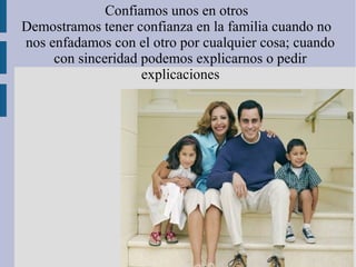 Confiamos unos en otros
Demostramos tener confianza en la familia cuando no
nos enfadamos con el otro por cualquier cosa; cuando
     con sinceridad podemos explicarnos o pedir
                    explicaciones
 