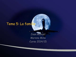 Tema 5: La familia
Joan Manuel
Moreno Mina
Curso 2014/15

 