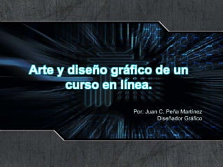Arte y diseño gráfico de un curso en línea. Por: Juan C. Peña Martínez Diseñador Gráfico 