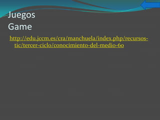 Juegos
Game
http://edu.jccm.es/cra/manchuela/index.php/recursos-
  tic/tercer-ciclo/conocimiento-del-medio-6o
 