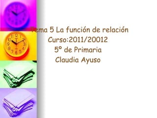 Tema 5 La función de relación Curso:2011/20012 5º de Primaria Claudia Ayuso 