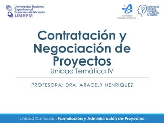 Unidad Curricular : Formulación y Administración de Proyectos
Contratación y
Negociación de
Proyectos
Unidad Temática IV
PROFESORA: DRA. ARACELY HENRÍQUEZ
 