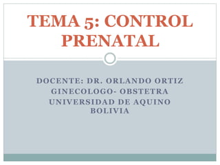 DOCENTE: DR. ORLANDO ORTIZ
GINECOLOGO- OBSTETRA
UNIVERSIDAD DE AQUINO
BOLIVIA
TEMA 5: CONTROL
PRENATAL
 