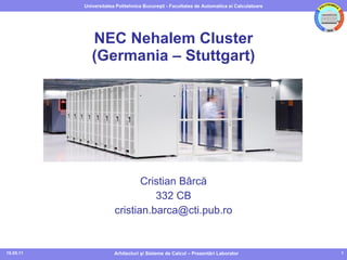 NEC Nehalem Cluster (Germania – Stuttgart) Cristian  Bârcă 3 3 2 CB c ristian.barca @cti.pub.ro 16.05.11 Arhitecturi  şi Sisteme de Calcul – Prezentări Laborator 