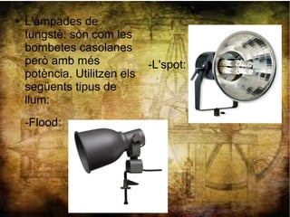 ● L'ampades de
tungstè: són com les
bombetes casolanes
però amb més
potència. Utilitzen els
següents tipus de
llum:
-Flood:
-L'spot:
 